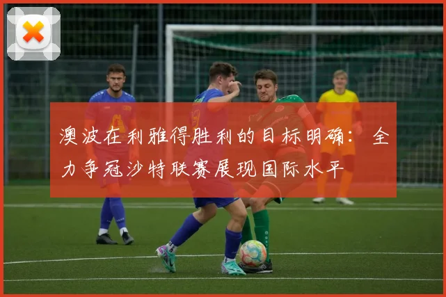 澳波在利雅得胜利的目标明确：全力争冠沙特联赛展现国际水平