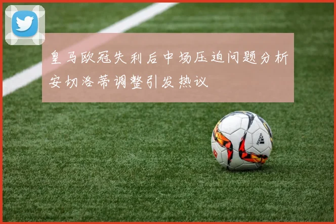 皇马欧冠失利后中场压迫问题分析安切洛蒂调整引发热议