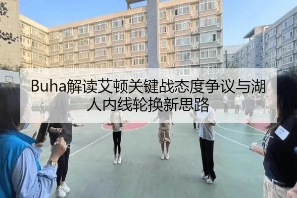 Buha解读艾顿关键战态度争议与湖人内线轮换新思路